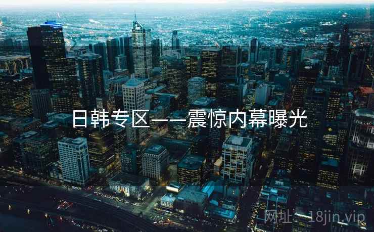 日韩专区——震惊内幕曝光