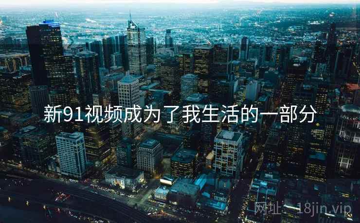 新91视频成为了我生活的一部分