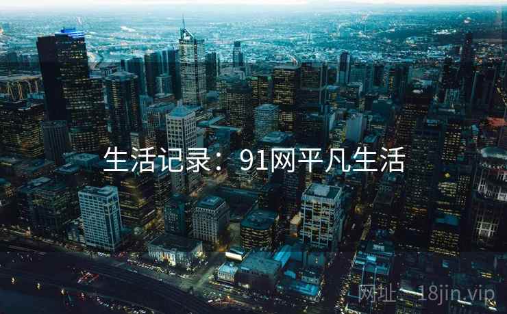 生活记录:91网平凡生活