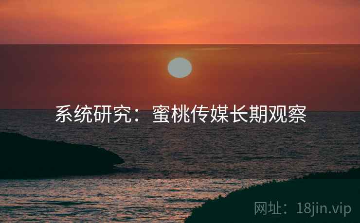 系统研究:蜜桃传媒长期观察