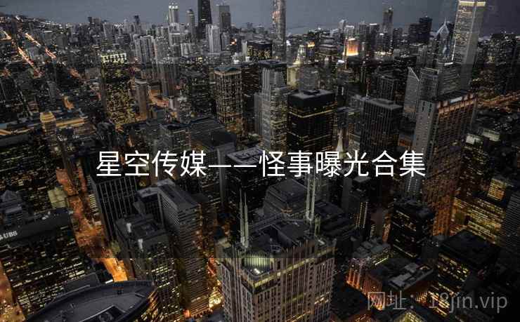 星空传媒——怪事曝光合集