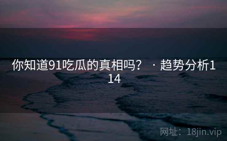 你知道91吃瓜的真相吗? · 趋势分析114