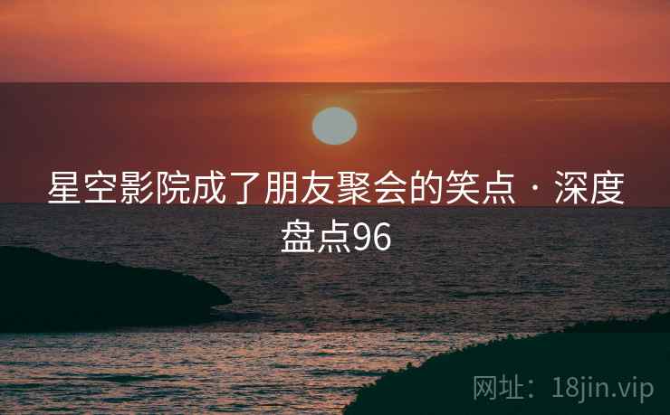 星空影院成了朋友聚会的笑点 · 深度盘点96