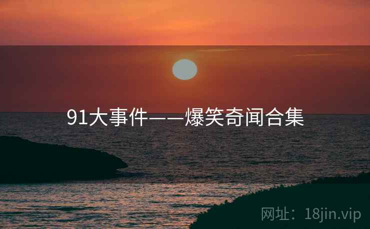 91大事件——爆笑奇闻合集