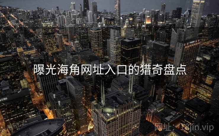 曝光海角网址入口的猎奇盘点
