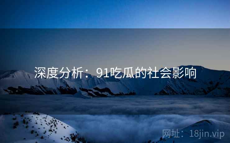深度分析:91吃瓜的社会影响