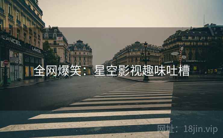 全网爆笑:星空影视趣味吐槽