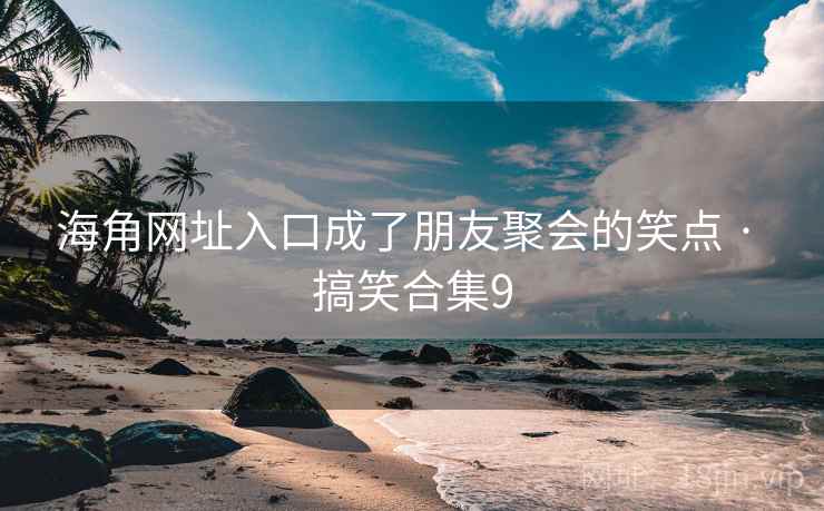 海角网址入口成了朋友聚会的笑点 · 搞笑合集9