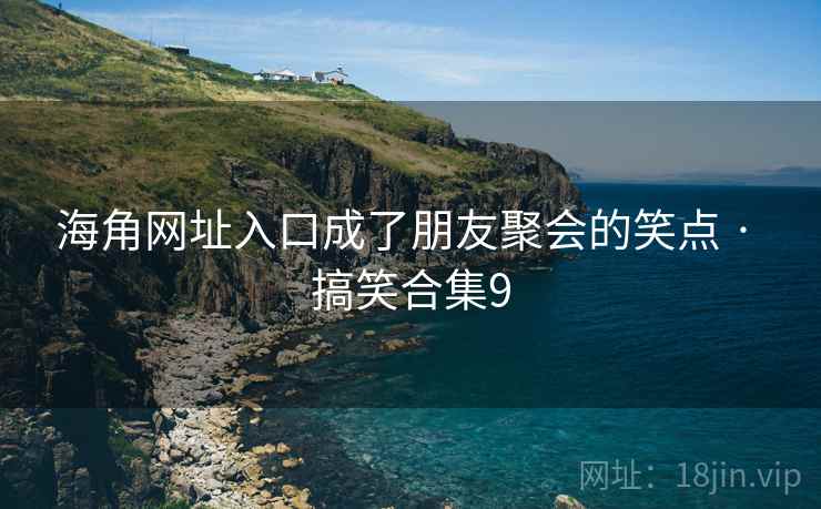 海角网址入口成了朋友聚会的笑点 · 搞笑合集9