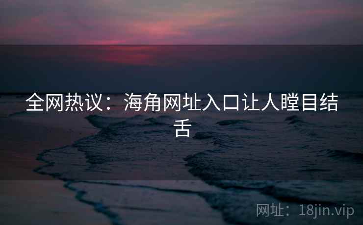 全网热议:海角网址入口让人瞠目结舌