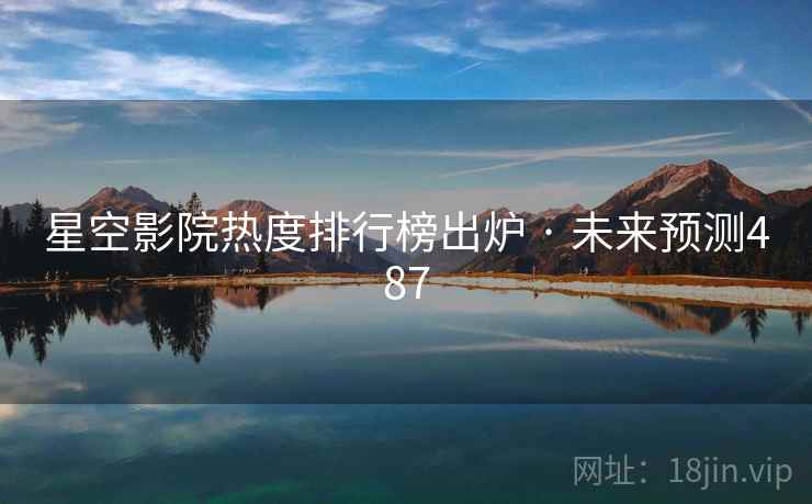 星空影院热度排行榜出炉 · 未来预测487