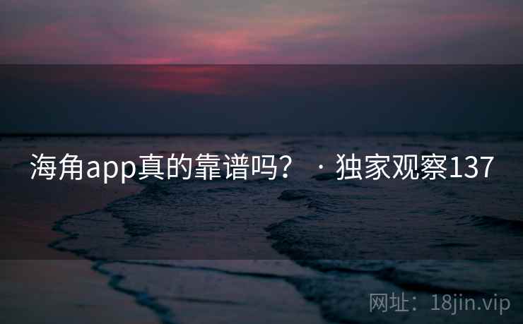 海角app真的靠谱吗? · 独家观察137