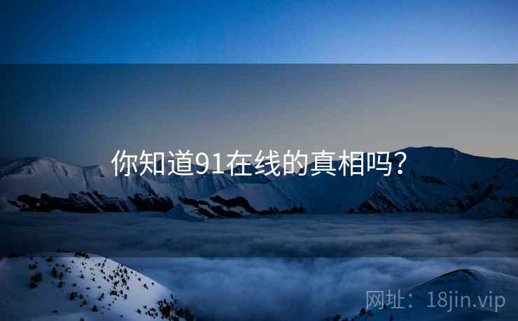 你知道91在线的真相吗?