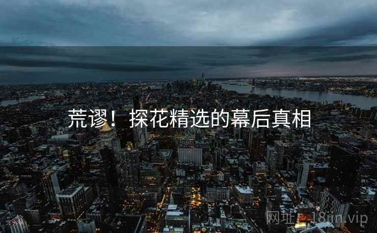 详细阅读:荒谬!探花精选的幕后真相 荒谬!探花精选的幕后真相