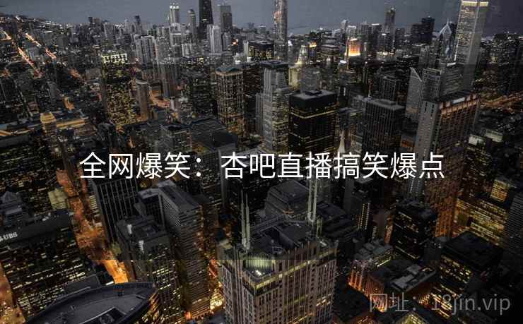 全网爆笑:杏吧直播搞笑爆点