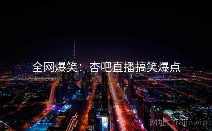 全网爆笑:杏吧直播搞笑爆点
