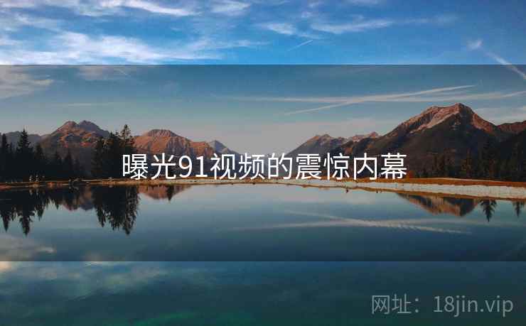 详细阅读:曝光91视频的震惊内幕 曝光91视频的震惊内幕