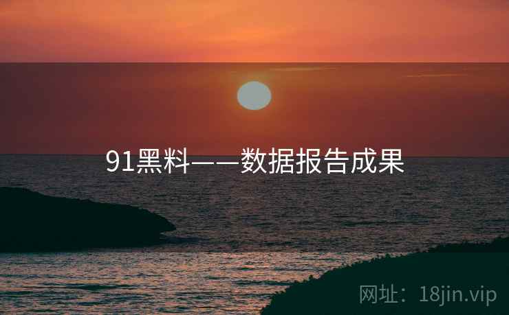 91黑料——数据报告成果