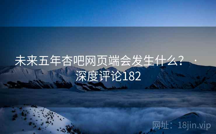 详细阅读:未来五年杏吧网页端会发生什么? · 深度评论182 未来五年杏吧网页端会发生什么? · 深度评论182