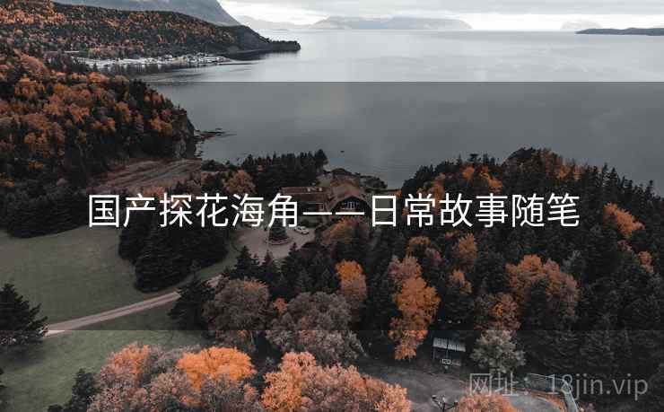 详细阅读:国产探花海角——日常故事随笔 国产探花海角——日常故事随笔