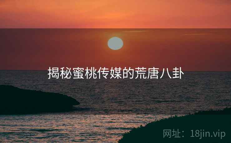 详细阅读:揭秘蜜桃传媒的荒唐八卦 揭秘蜜桃传媒的荒唐八卦
