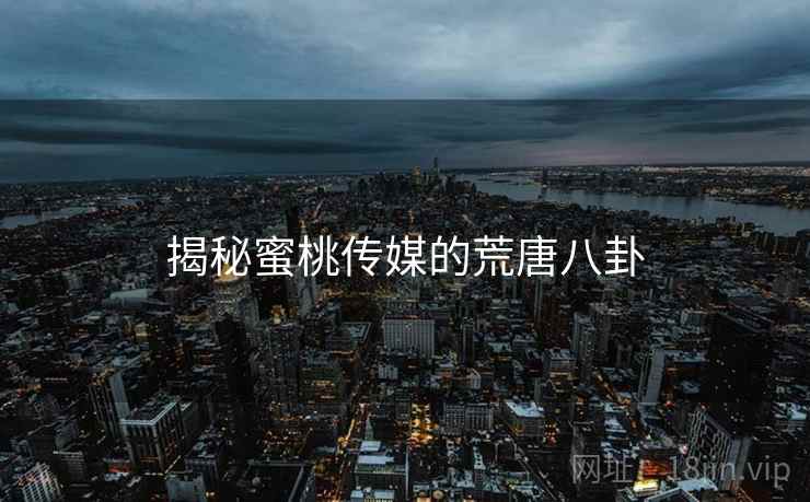 揭秘蜜桃传媒的荒唐八卦