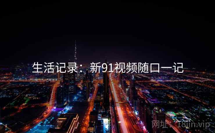 生活记录:新91视频随口一记