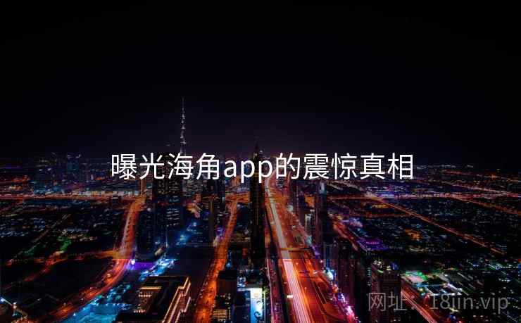 详细阅读:曝光海角app的震惊真相 曝光海角app的震惊真相