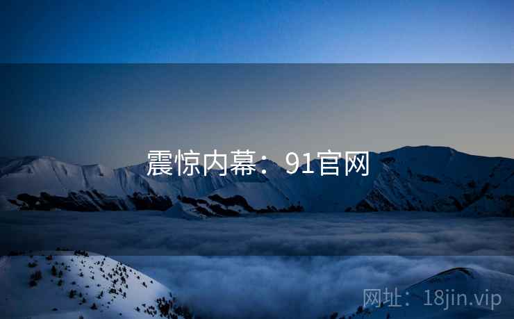 震惊内幕:91官网