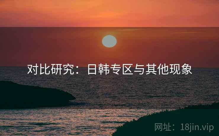 对比研究:日韩专区与其他现象