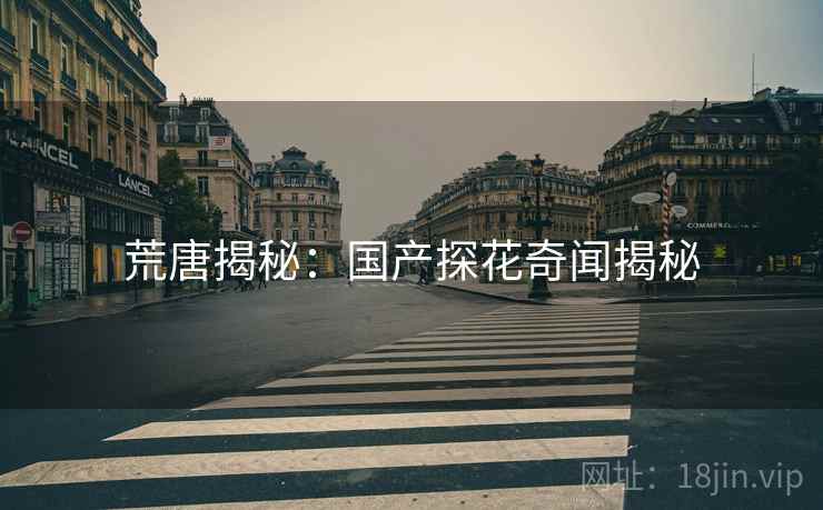 详细阅读:荒唐揭秘:国产探花奇闻揭秘 荒唐揭秘:国产探花奇闻揭秘