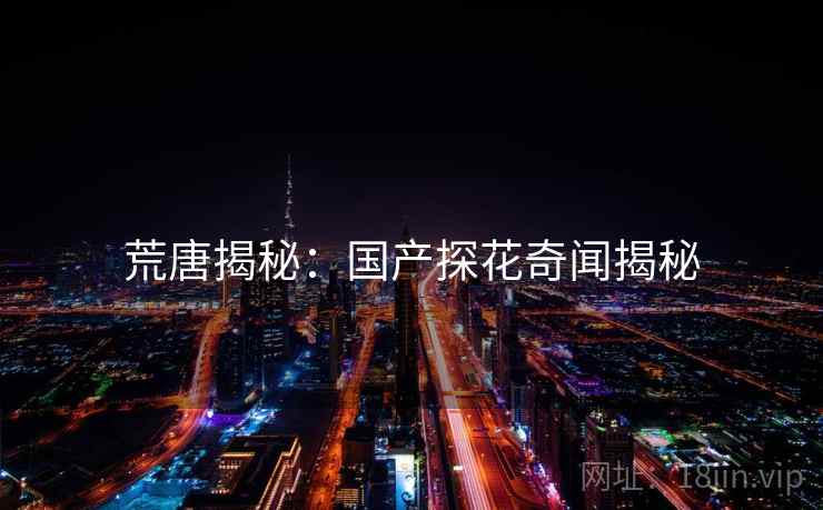 荒唐揭秘:国产探花奇闻揭秘