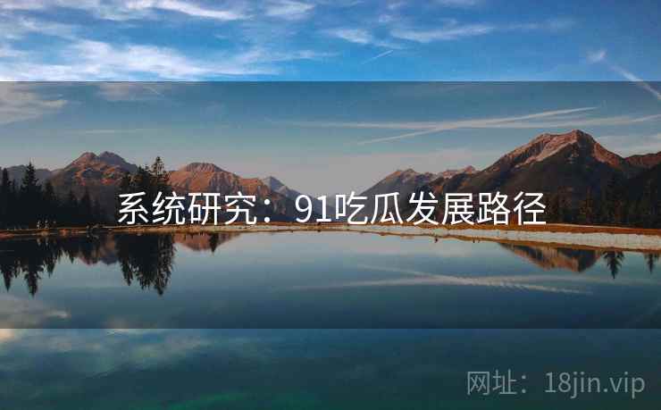 系统研究:91吃瓜发展路径